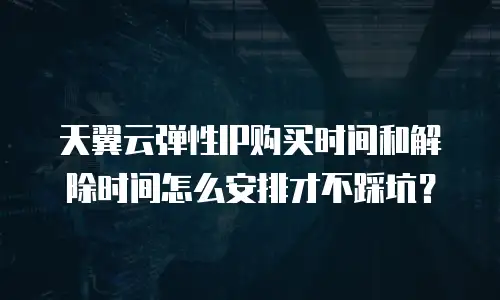 天翼云弹性IP购买时间和解除时间怎么安排才不踩坑？
