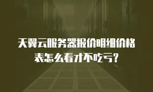 天翼云服务器报价明细价格表怎么看才不吃亏？