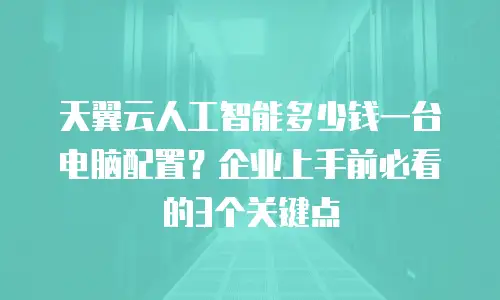 天翼云人工智能多少钱一台电脑配置？企业上手前必看的3个关键点