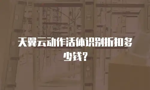 天翼云动作活体识别折扣多少钱？