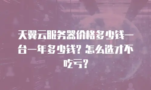 天翼云服务器价格多少钱一台一年多少钱？怎么选才不吃亏？