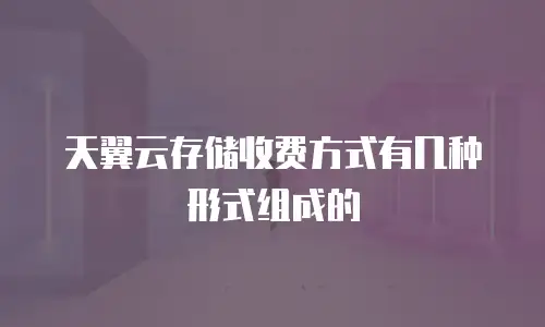 天翼云存储收费方式有几种形式组成的
