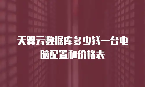 天翼云数据库多少钱一台电脑配置和价格表
