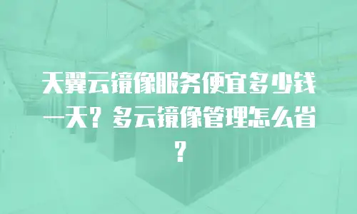 天翼云镜像服务便宜多少钱一天？多云镜像管理怎么省？