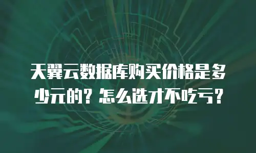 天翼云数据库购买价格是多少元的？怎么选才不吃亏？