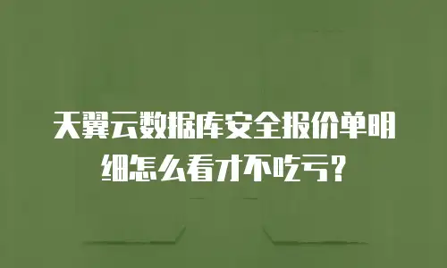 天翼云数据库安全报价单明细怎么看才不吃亏？