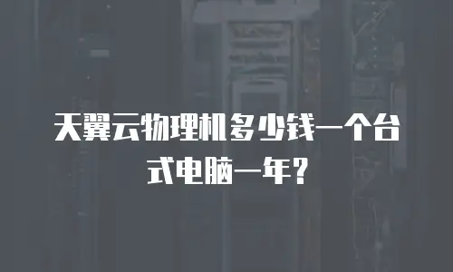 天翼云物理机多少钱一个台式电脑一年？