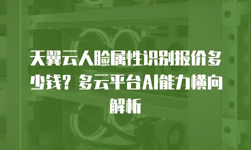 天翼云人脸属性识别报价多少钱？多云平台AI能力横向解析