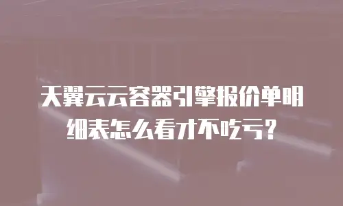 天翼云云容器引擎报价单明细表怎么看才不吃亏？