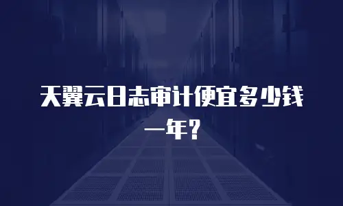 天翼云日志审计便宜多少钱一年？