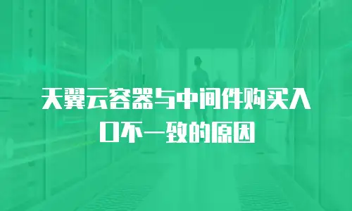 天翼云容器与中间件购买入口不一致的原因