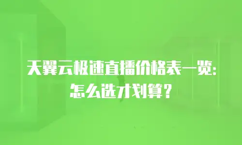 天翼云极速直播价格表一览：怎么选才划算？