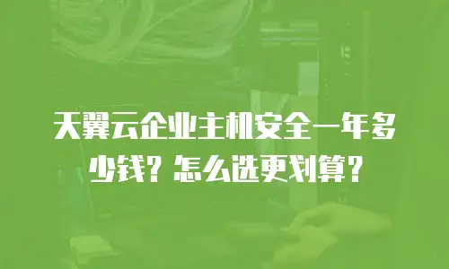 天翼云企业主机安全一年多少钱？怎么选更划算？