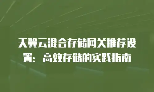 天翼云混合存储网关推荐设置：高效存储的实践指南
