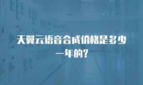 天翼云语音合成价格是多少一年的？