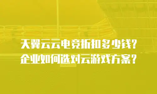 天翼云云电竞折扣多少钱？企业如何选对云游戏方案？