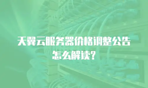 天翼云服务器价格调整公告怎么解读？