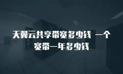 天翼云共享带宽多少钱 一个宽带一年多少钱
