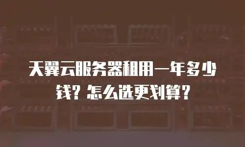 天翼云服务器租用一年多少钱？怎么选更划算？