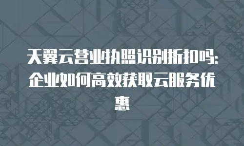 天翼云营业执照识别折扣吗：企业如何高效获取云服务优惠