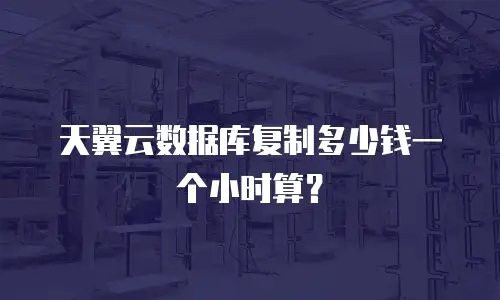 天翼云数据库复制多少钱一个小时算？