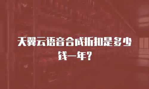 天翼云语音合成折扣是多少钱一年？