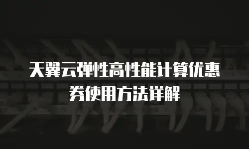 天翼云弹性高性能计算优惠券使用方法详解