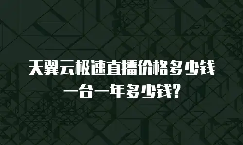天翼云极速直播价格多少钱一台一年多少钱？