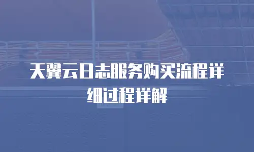 天翼云日志服务购买流程详细过程详解