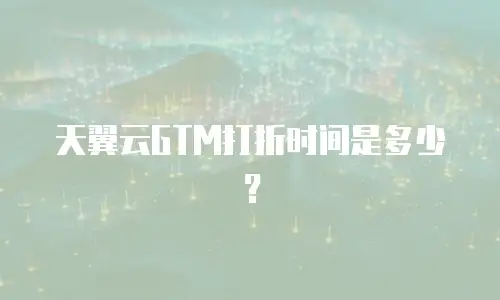 天翼云GTM打折时间是多少？