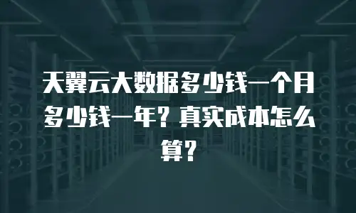 天翼云大数据多少钱一个月多少钱一年？真实成本怎么算？
