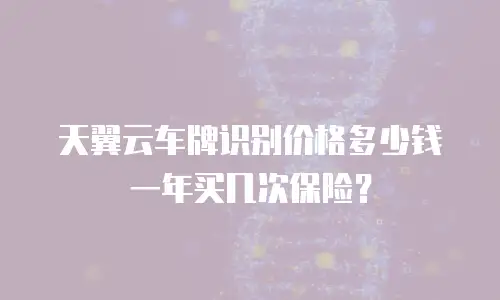天翼云车牌识别价格多少钱一年买几次保险？