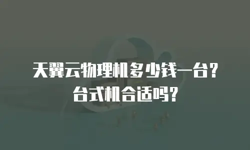 天翼云物理机多少钱一台？台式机合适吗？