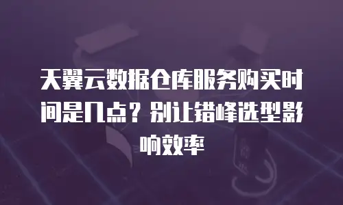 天翼云数据仓库服务购买时间是几点？别让错峰选型影响效率