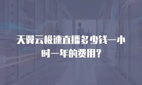 天翼云极速直播多少钱一小时一年的费用？