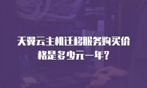 天翼云主机迁移服务购买价格是多少元一年？