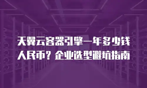 天翼云容器引擎一年多少钱人民币？企业选型避坑指南