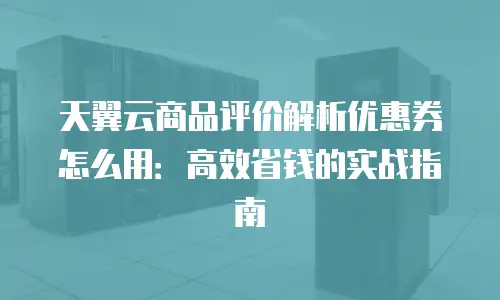 天翼云商品评价解析优惠券怎么用：高效省钱的实战指南