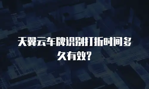 天翼云车牌识别打折时间多久有效？