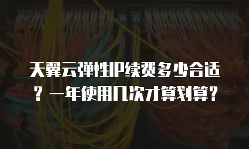 天翼云弹性IP续费多少合适？一年使用几次才算划算？