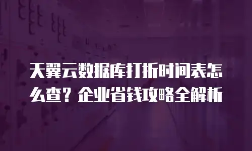 天翼云数据库打折时间表怎么查？企业省钱攻略全解析