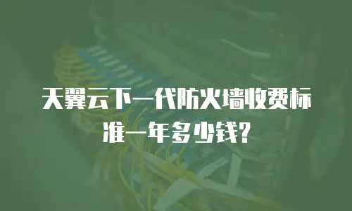 天翼云下一代防火墙收费标准一年多少钱？