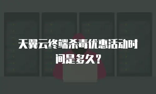 天翼云终端杀毒优惠活动时间是多久？