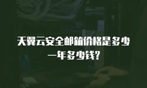 天翼云安全邮箱价格是多少一年多少钱？