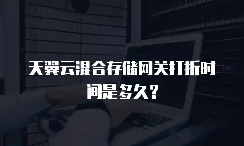 天翼云混合存储网关打折时间是多久？