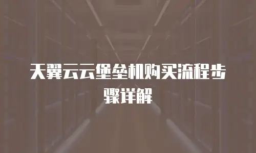天翼云云堡垒机购买流程步骤详解