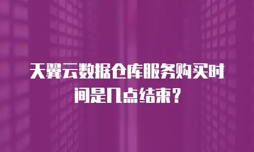 天翼云数据仓库服务购买时间是几点结束？