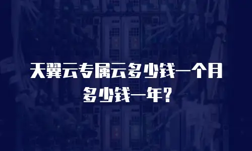 天翼云专属云多少钱一个月多少钱一年？