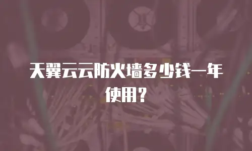 天翼云云防火墙多少钱一年使用？