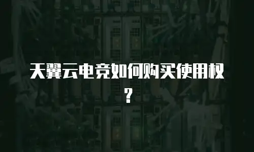 天翼云电竞如何购买使用权？